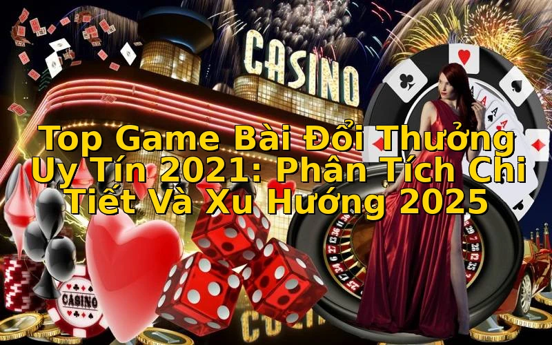 Top Game Bài Đổi Thưởng Uy Tín 2021: Phân Tích Chi Tiết Và Xu Hướng 2025